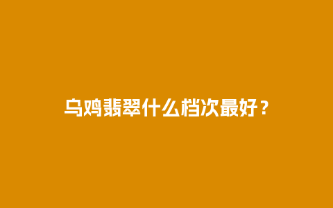 乌鸡翡翠什么档次最好？