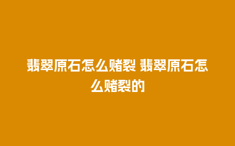 翡翠原石怎么赌裂 翡翠原石怎么赌裂的