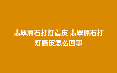 翡翠原石打灯着皮 翡翠原石打灯着皮怎么回事