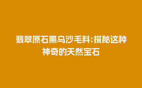 翡翠原石黑乌沙毛料:探秘这种神奇的天然宝石