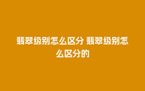 翡翠级别怎么区分 翡翠级别怎么区分的