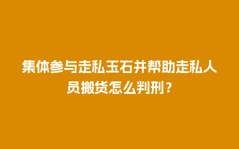 集体参与走私玉石并帮助走私人员搬货怎么判刑？