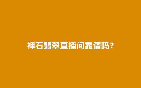 禅石翡翠直播间靠谱吗？