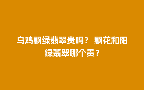 乌鸡飘绿翡翠贵吗？ 飘花和阳绿翡翠哪个贵？