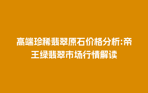 高端珍稀翡翠原石价格分析:帝王绿翡翠市场行情解读