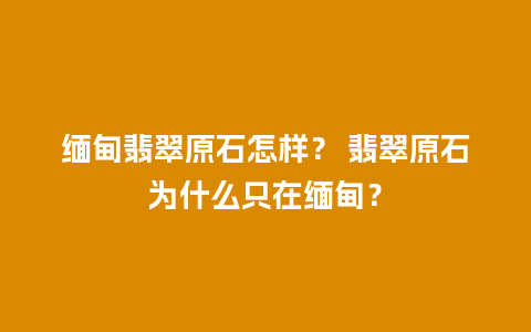 缅甸翡翠原石怎样？ 翡翠原石为什么只在缅甸？