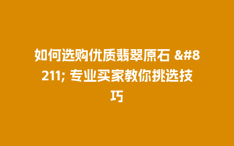 如何选购优质翡翠原石 – 专业买家教你挑选技巧