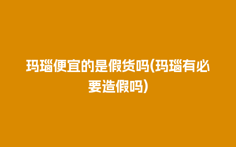 玛瑙便宜的是假货吗(玛瑙有必要造假吗)