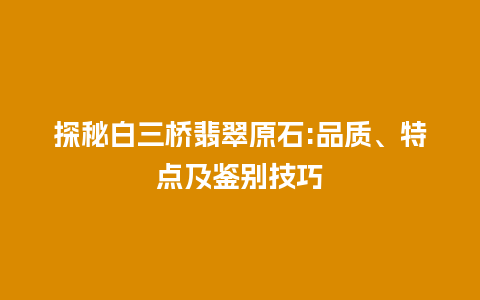 探秘白三桥翡翠原石:品质、特点及鉴别技巧