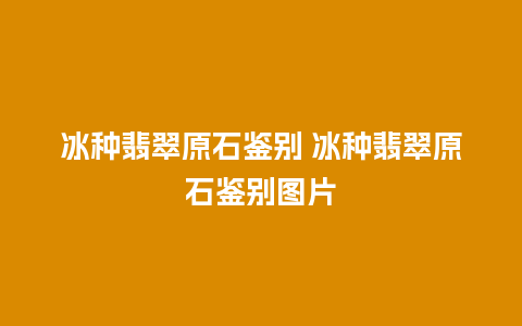 冰种翡翠原石鉴别 冰种翡翠原石鉴别图片