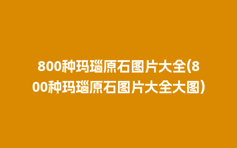 800种玛瑙原石图片大全(800种玛瑙原石图片大全大图)