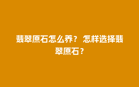 翡翠原石怎么养？ 怎样选择翡翠原石？