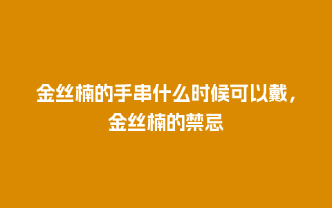 金丝楠的手串什么时候可以戴，金丝楠的禁忌