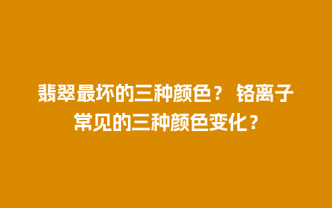 翡翠最坏的三种颜色？ 铬离子常见的三种颜色变化？