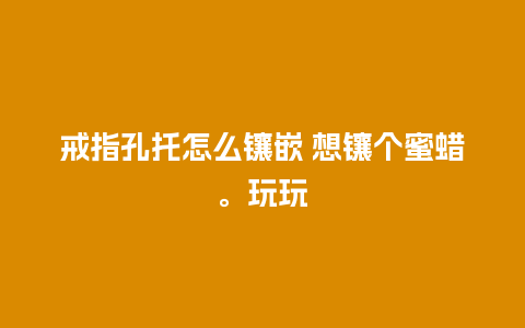 戒指孔托怎么镶嵌 想镶个蜜蜡。玩玩