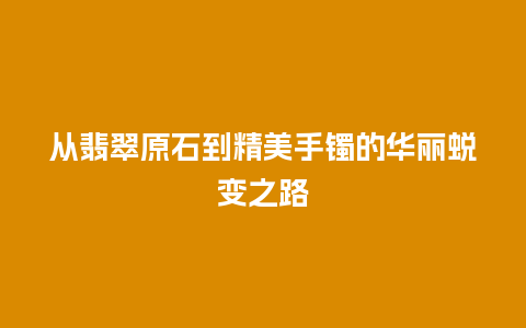 从翡翠原石到精美手镯的华丽蜕变之路