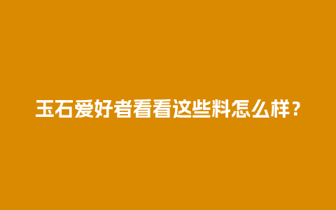 玉石爱好者看看这些料怎么样？