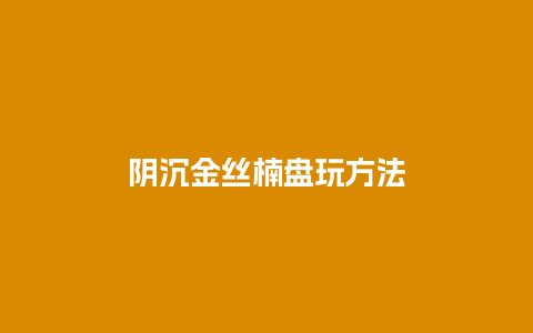 阴沉金丝楠盘玩方法