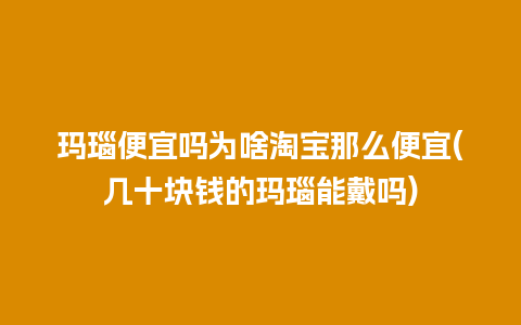 玛瑙便宜吗为啥淘宝那么便宜(几十块钱的玛瑙能戴吗)