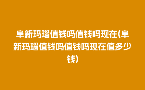 阜新玛瑙值钱吗值钱吗现在(阜新玛瑙值钱吗值钱吗现在值多少钱)