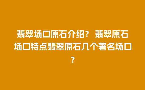 翡翠场口原石介绍？ 翡翠原石场口特点翡翠原石几个著名场口？