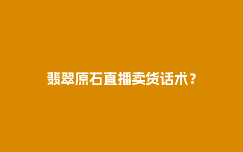 翡翠原石直播卖货话术？