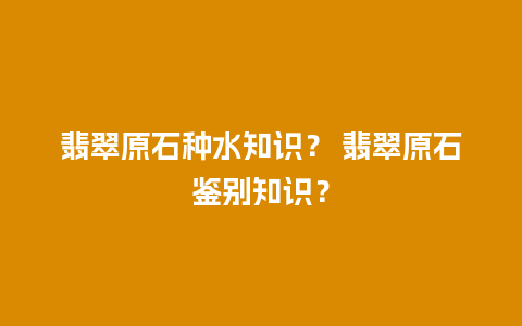 翡翠原石种水知识？ 翡翠原石鉴别知识？