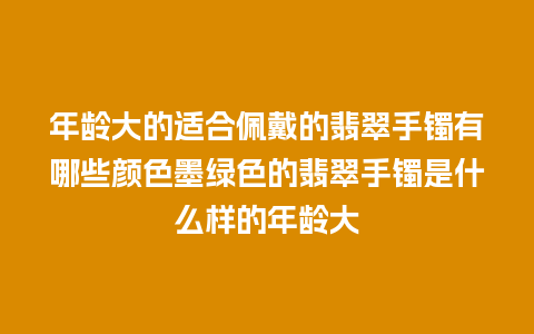 年龄大的适合佩戴的翡翠手镯有哪些颜色墨绿色的翡翠手镯是什么样的年龄大