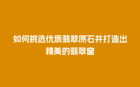 如何挑选优质翡翠原石并打造出精美的翡翠窗