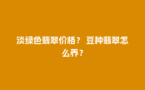 淡绿色翡翠价格？ 豆种翡翠怎么养？