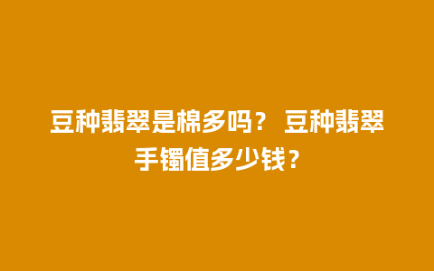 豆种翡翠是棉多吗？ 豆种翡翠手镯值多少钱？