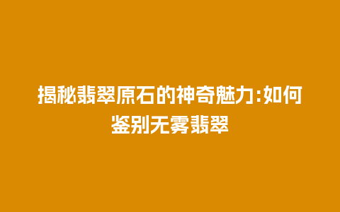 揭秘翡翠原石的神奇魅力:如何鉴别无雾翡翠