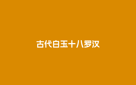 古代白玉十八罗汉