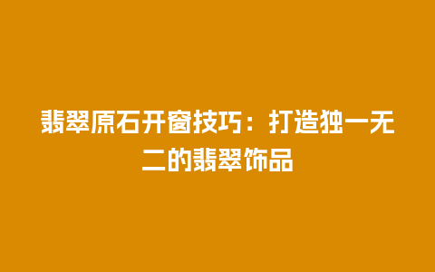 翡翠原石开窗技巧：打造独一无二的翡翠饰品