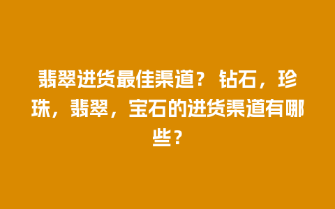 翡翠进货最佳渠道？ 钻石，珍珠，翡翠，宝石的进货渠道有哪些？