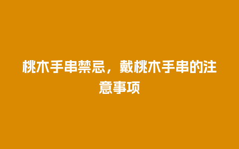 桃木手串禁忌，戴桃木手串的注意事项