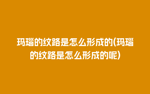 玛瑙的纹路是怎么形成的(玛瑙的纹路是怎么形成的呢)