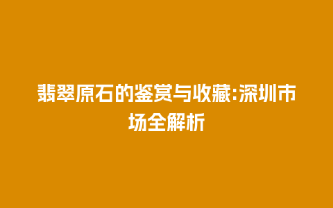 翡翠原石的鉴赏与收藏:深圳市场全解析