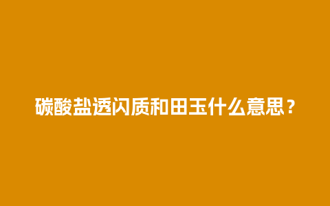 碳酸盐透闪质和田玉什么意思？