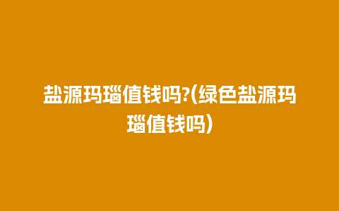 盐源玛瑙值钱吗?(绿色盐源玛瑙值钱吗)