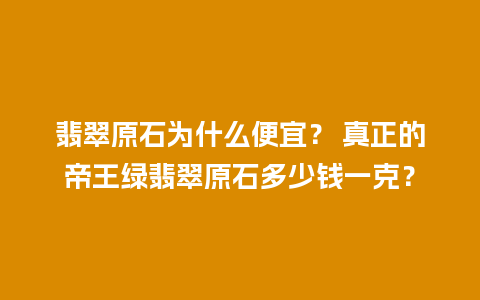 翡翠原石为什么便宜？ 真正的帝王绿翡翠原石多少钱一克？