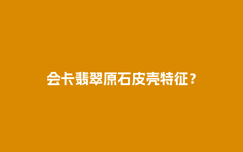 会卡翡翠原石皮壳特征？