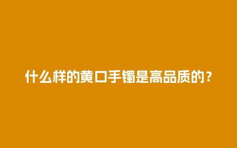 什么样的黄口手镯是高品质的？