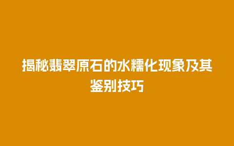 揭秘翡翠原石的水糯化现象及其鉴别技巧