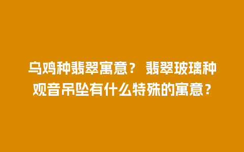 乌鸡种翡翠寓意？ 翡翠玻璃种观音吊坠有什么特殊的寓意？