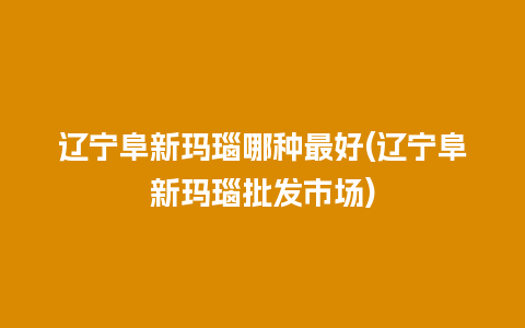 辽宁阜新玛瑙哪种最好(辽宁阜新玛瑙批发市场)