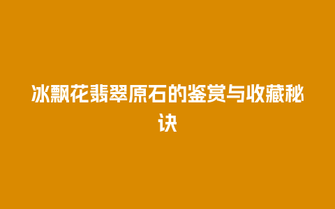 冰飘花翡翠原石的鉴赏与收藏秘诀