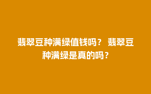 翡翠豆种满绿值钱吗？ 翡翠豆种满绿是真的吗？