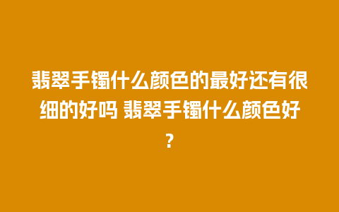 翡翠手镯什么颜色的最好还有很细的好吗 翡翠手镯什么颜色好?