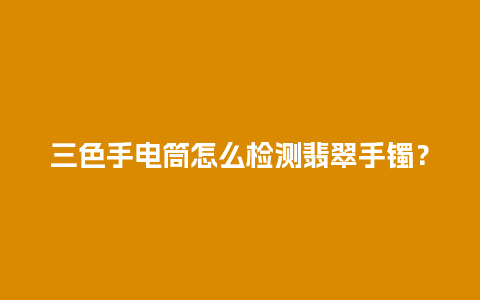 三色手电筒怎么检测翡翠手镯？